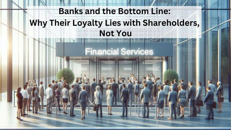 Banks and the Bottom Line: Why Their Loyalty Lies with Shareholders, Not You